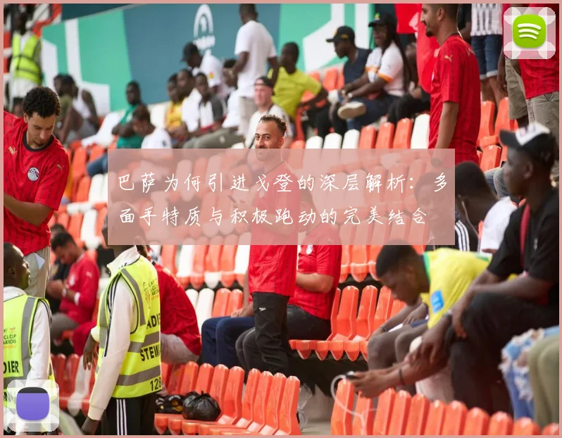 巴萨为何引进戈登的深层解析：多面手特质与积极跑动的完美结合