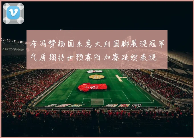 布冯赞扬国米意大利国脚展现冠军气质期待世预赛附加赛延续表现