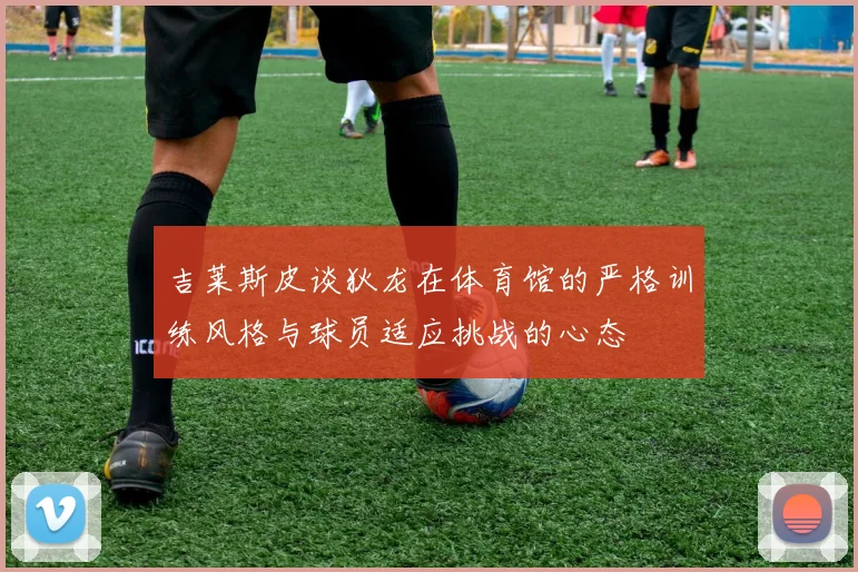 吉莱斯皮谈狄龙在体育馆的严格训练风格与球员适应挑战的心态