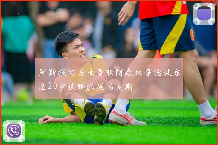 阿斯报称马竞曼联阿森纳争抢波尔图20岁边锋威廉戈麦斯