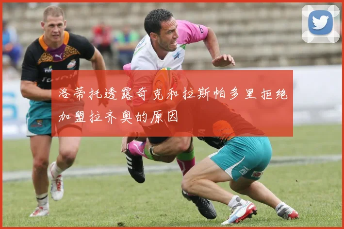 洛蒂托透露奇克和拉斯帕多里拒绝加盟拉齐奥的原因