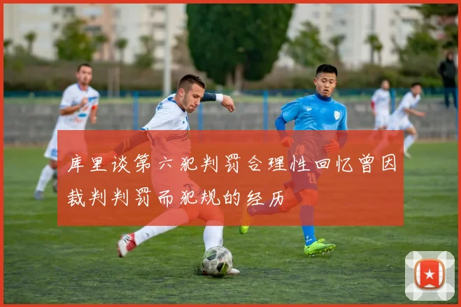 库里谈第六犯判罚合理性回忆曾因裁判判罚而犯规的经历