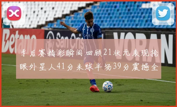 季后赛精彩瞬间回顾21状元表现抢眼外星人41分米球半场39分震撼全场