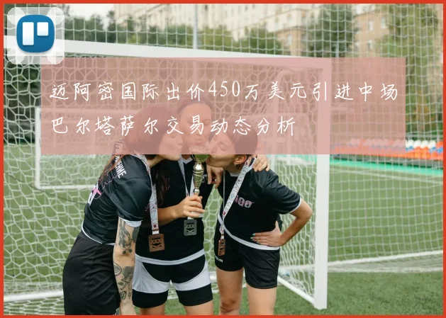 迈阿密国际出价450万美元引进中场巴尔塔萨尔交易动态分析