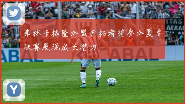 弗林卡梅隆加盟开拓者将参加夏季联赛展现成长潜力