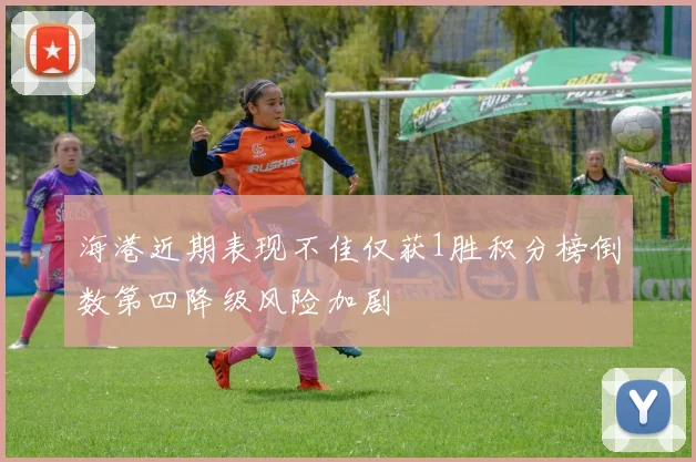海港近期表现不佳仅获1胜积分榜倒数第四降级风险加剧