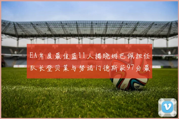EA年度最佳蓝11人揭晓姆巴佩担任队长登贝莱与努诺门德斯获97分最高评分