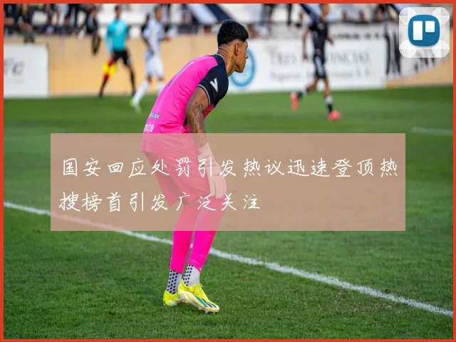 国安回应处罚引发热议迅速登顶热搜榜首引发广泛关注