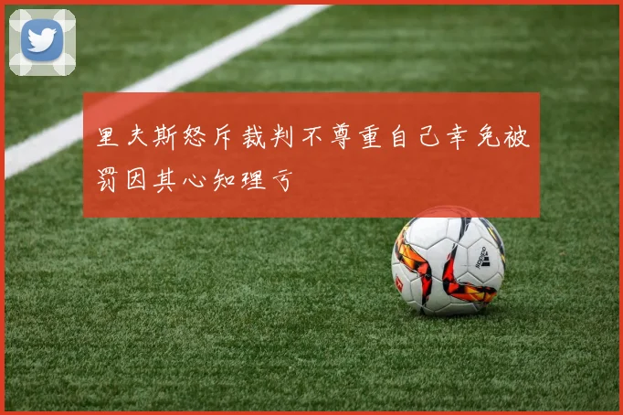 里夫斯怒斥裁判不尊重自己幸免被罚因其心知理亏