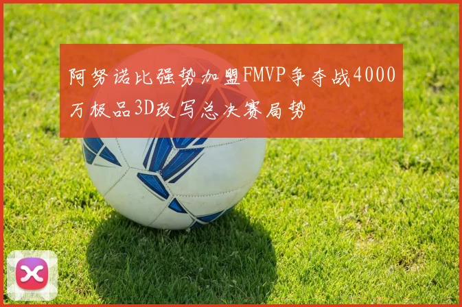 阿努诺比强势加盟FMVP争夺战4000万极品3D改写总决赛局势