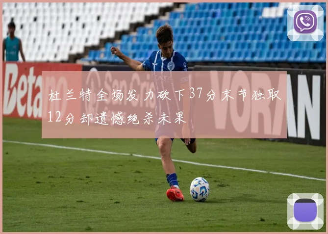 杜兰特全场发力砍下37分末节独取12分却遗憾绝杀未果