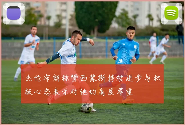 杰伦布朗称赞西蒙斯持续进步与积极心态表示对他的高度尊重