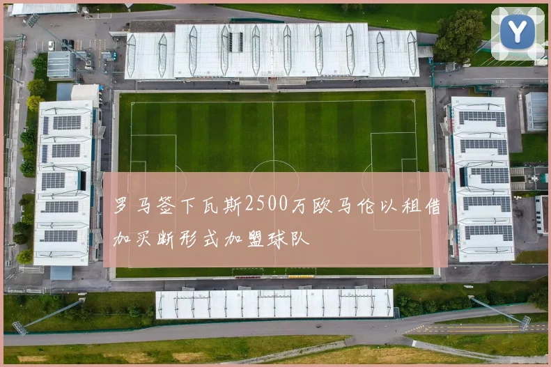 罗马签下瓦斯2500万欧马伦以租借加买断形式加盟球队