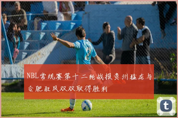 NBL常规赛第十二轮战报贵州猛龙与合肥狂风双双取得胜利