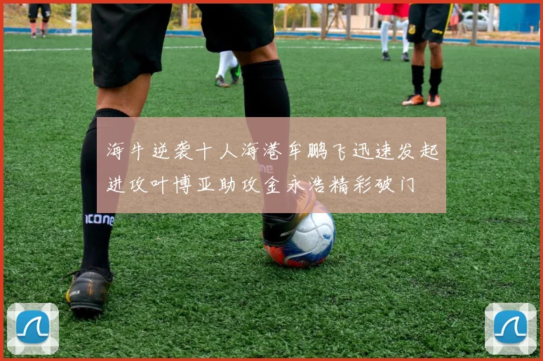 海牛逆袭十人海港牟鹏飞迅速发起进攻叶博亚助攻金永浩精彩破门