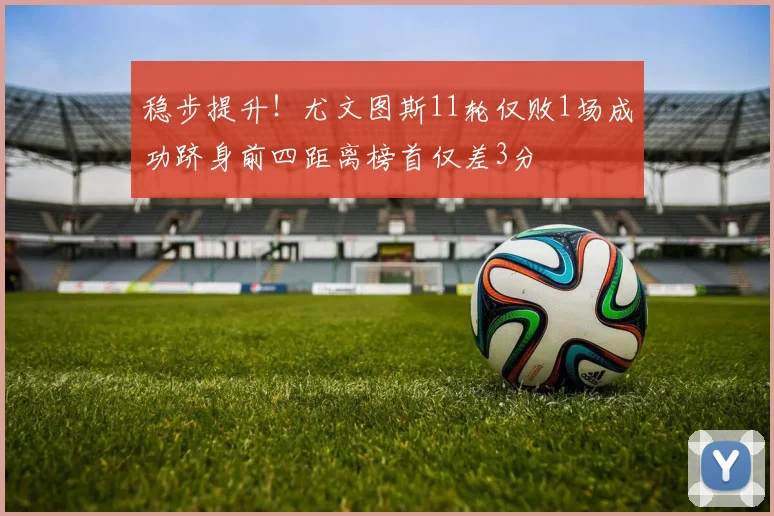 稳步提升！尤文图斯11轮仅败1场成功跻身前四距离榜首仅差3分