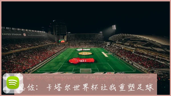 恩佐：卡塔尔世界杯让我重塑足球生涯目标是赢得冠军奖杯