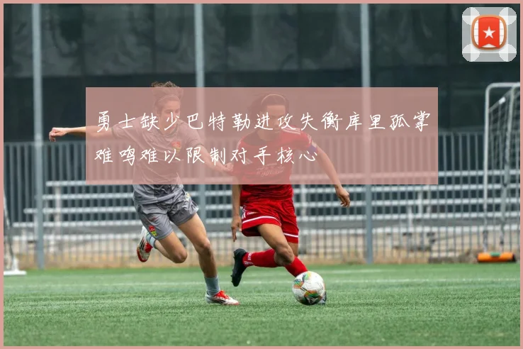 勇士缺少巴特勒进攻失衡库里孤掌难鸣难以限制对手核心