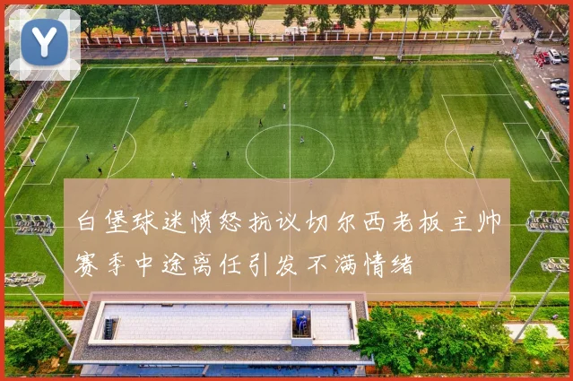 白堡球迷愤怒抗议切尔西老板主帅赛季中途离任引发不满情绪