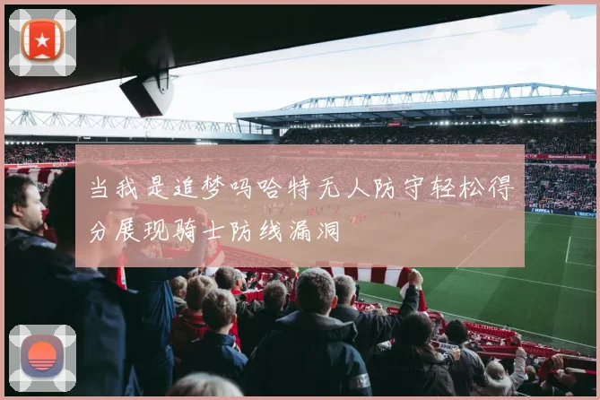 当我是追梦吗哈特无人防守轻松得分展现骑士防线漏洞