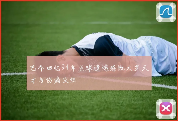 巴乔回忆94年点球遗憾感慨大罗天才与伤痛交织