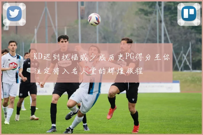 KD迟到祝福威少成历史PG得分王你注定将入名人堂的辉煌旅程