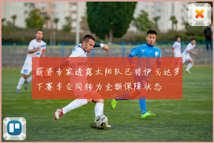 薪资专家透露太阳队已将伊戈达罗下赛季合同转为全额保障状态