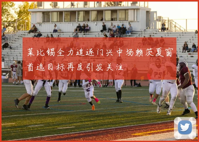 莱比锡全力追逐门兴中场赖茨夏窗首选目标再度引发关注