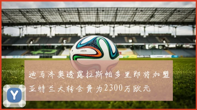 迪马济奥透露拉斯帕多里即将加盟亚特兰大转会费为2300万欧元
