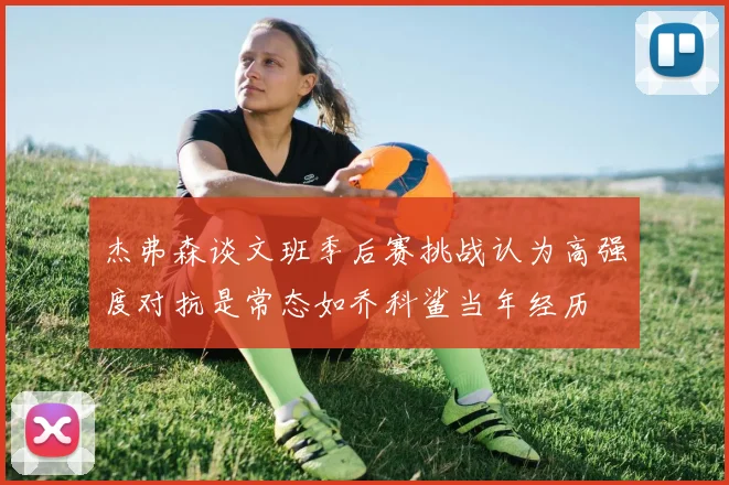 杰弗森谈文班季后赛挑战认为高强度对抗是常态如乔科鲨当年经历