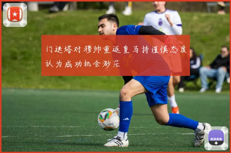 门迭塔对穆帅重返皇马持谨慎态度认为成功机会渺茫